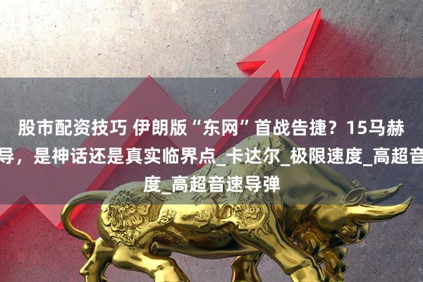 股市配资技巧 伊朗版“东网”首战告捷？15马赫砸穿反导，是神话还是真实临界点_卡达尔_极限速度_高超音速导弹