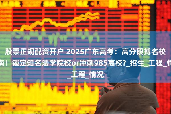股票正规配资开户 2025广东高考：高分段搏名校指南！锁定知名法学院校or冲刺985高校?_招生_工程_情况