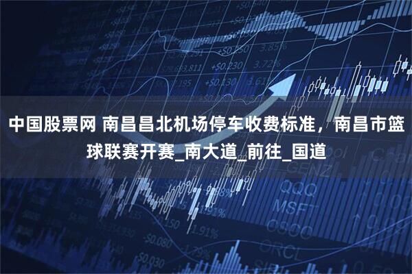 中国股票网 南昌昌北机场停车收费标准，南昌市篮球联赛开赛_南大道_前往_国道