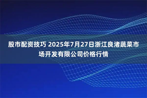 股市配资技巧 2025年7月27日浙江良渚蔬菜市场开发有限公司价格行情