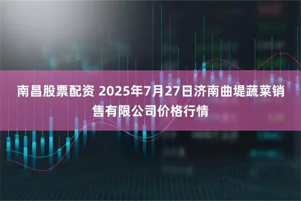 南昌股票配资 2025年7月27日济南曲堤蔬菜销售有限公司价格行情