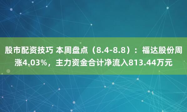 股市配资技巧 本周盘点（8.4-8.8）：福达股份周涨4.03%，主力资金合计净流入813.44万元