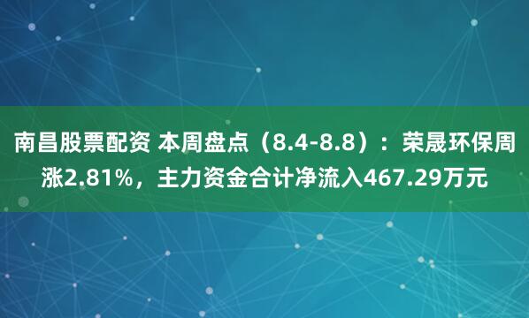 南昌股票配资 本周盘点（8.4-8.8）：荣晟环保周涨2.81%，主力资金合计净流入467.29万元