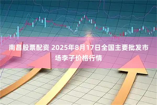 南昌股票配资 2025年8月17日全国主要批发市场李子价格行情