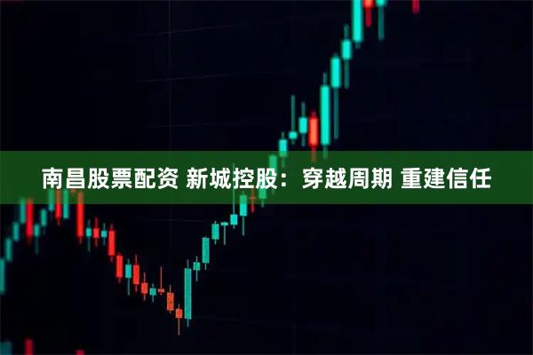 南昌股票配资 新城控股：穿越周期 重建信任