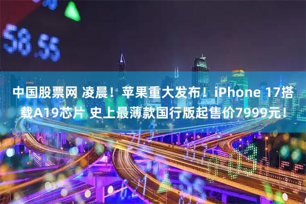 中国股票网 凌晨!苹果重大发布!iPhone 17搭载A19芯片 史上最薄款国行版起售价7999元!