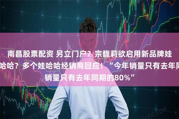 南昌股票配资 另立门户?宗馥莉欲启用新品牌娃小宗取代娃哈哈?多个娃哈哈经销商回应!“今年销量只有去年同期的80%”