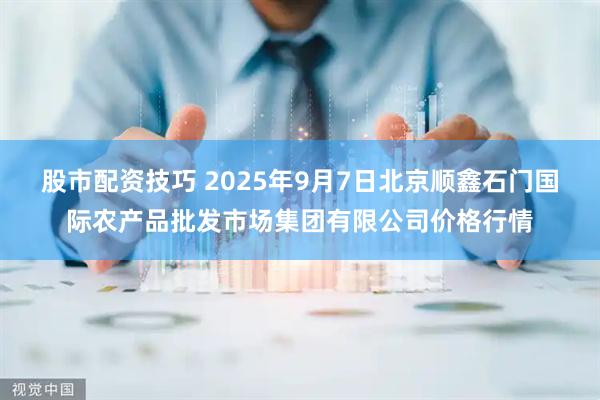 股市配资技巧 2025年9月7日北京顺鑫石门国际农产品批发市场集团有限公司价格行情