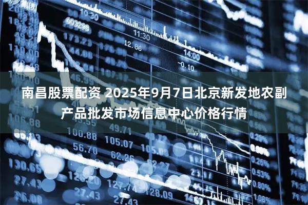 南昌股票配资 2025年9月7日北京新发地农副产品批发市场信息中心价格行情