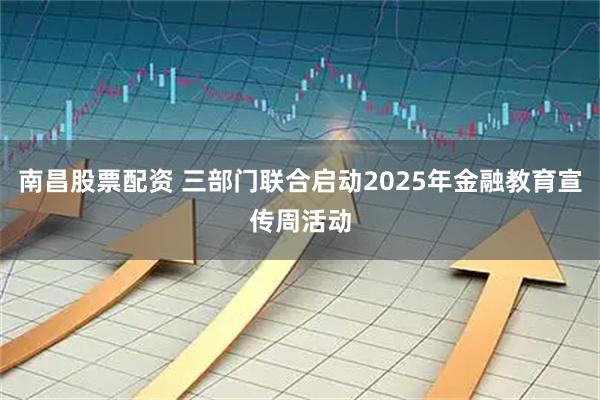南昌股票配资 三部门联合启动2025年金融教育宣传周活动