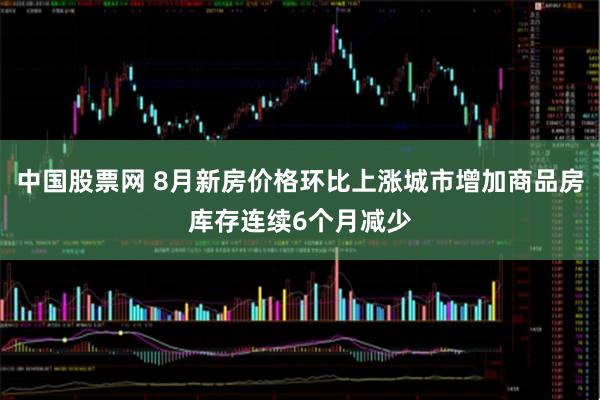 中国股票网 8月新房价格环比上涨城市增加商品房库存连续6个月减少