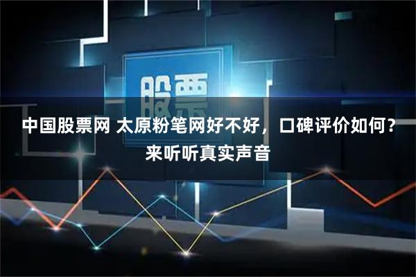 中国股票网 太原粉笔网好不好,口碑评价如何?来听听真实声音