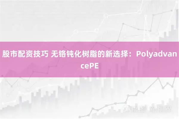 股市配资技巧 无铬钝化树脂的新选择：PolyadvancePE