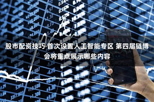股市配资技巧 首次设置人工智能专区 第四届链博会将重点展示哪些内容