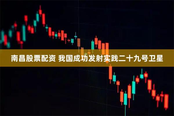 南昌股票配资 我国成功发射实践二十九号卫星