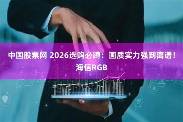 中国股票网 2026选购必蹲：画质实力强到离谱！海信RGB