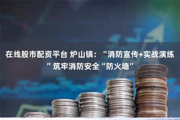 在线股市配资平台 炉山镇：“消防宣传+实战演练”筑牢消防安全“防火墙”